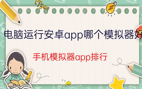 电脑运行安卓app哪个模拟器好 手机模拟器app排行？